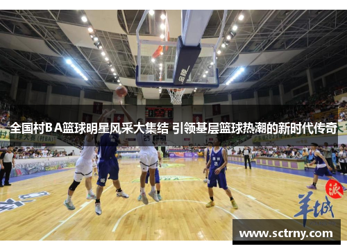 全国村BA篮球明星风采大集结 引领基层篮球热潮的新时代传奇 全国村BA篮球明星风采大集结 引领基层篮球热潮的新时代传奇
