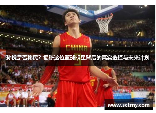 孙悦是否移民?揭秘这位篮球明星背后的真实选择与未来计划 孙悦是否移民?揭秘这位篮球明星背后的真实选择与未来计划