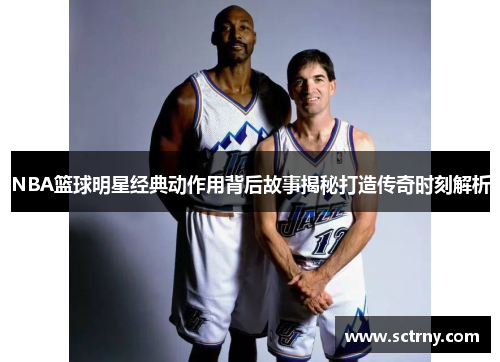 NBA篮球明星经典动作用背后故事揭秘打造传奇时刻解析