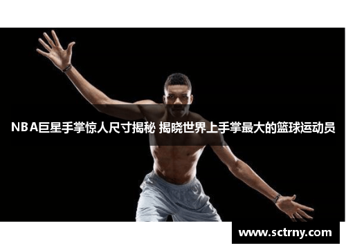 NBA巨星手掌惊人尺寸揭秘 揭晓世界上手掌最大的篮球运动员