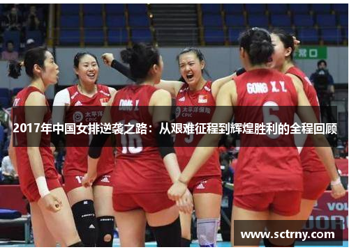2017年中国女排逆袭之路:从艰难征程到辉煌胜利的全程回顾 2017年中国女排逆袭之路:从艰难征程到辉煌胜利的全程回顾